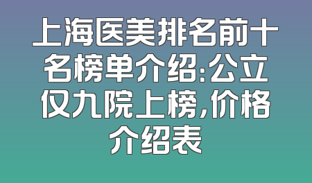 上海医美排名前十名榜单介绍：公立仅九院上榜，价格介绍表