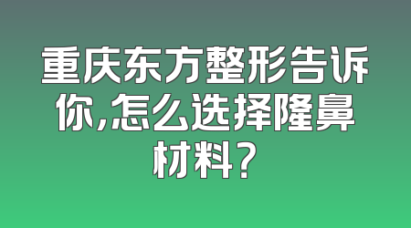 重庆东方整形告诉你，怎么选择隆鼻材料？
