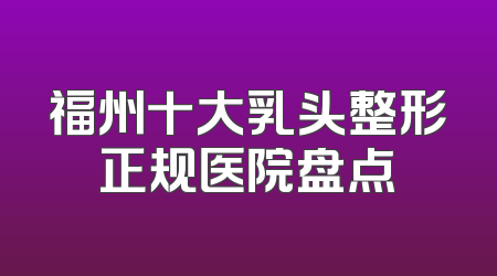 福州十大乳头整形正规医院盘点