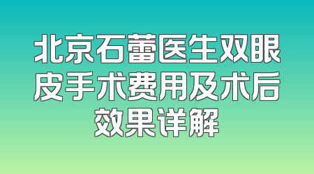 北京石蕾医生双眼皮手术费用及术后效果详解
