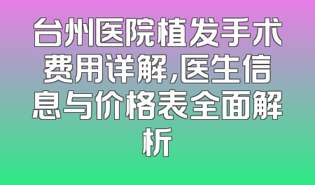台州医院植发手术费用详解，医生信息与价格表全面解析