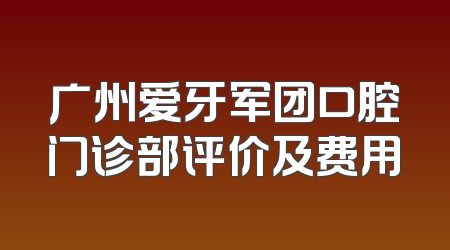 广州爱牙军团口腔门诊部评价及费用