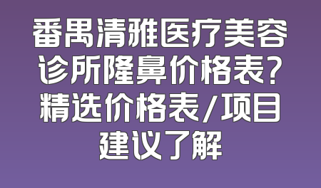番禺清雅医疗美容诊所隆鼻价格表？精选价格表/项目建议了解