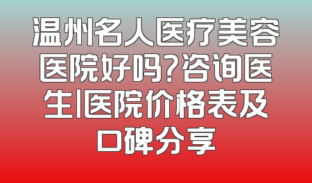 温州名人医疗美容医院好吗？咨询医生|医院价格表及口碑分享