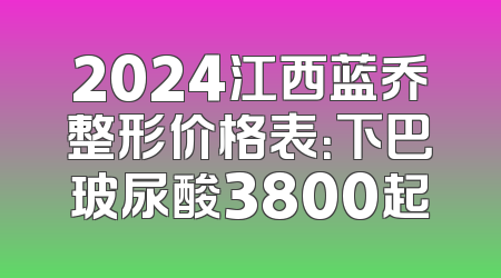 2024江西蓝乔整形价格表：下巴玻尿酸3800起