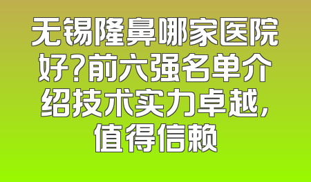 无锡隆鼻哪家医院好？前六强名单介绍技术实力卓越，值得信赖