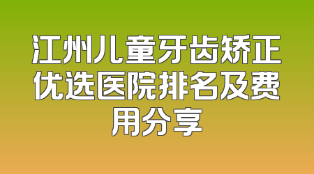 江州儿童牙齿矫正优选医院排名及费用分享