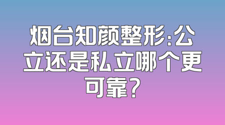 烟台知颜整形：公立还是私立哪个更可靠？