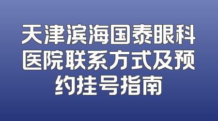 天津滨海国泰眼科医院联系方式及预约挂号指南