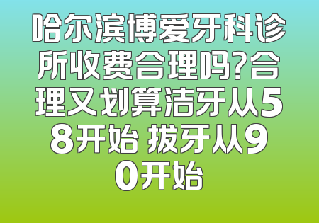 哈尔滨博爱牙科诊所收费合理吗？合理又划算洁牙从58开始 拔牙从90开始