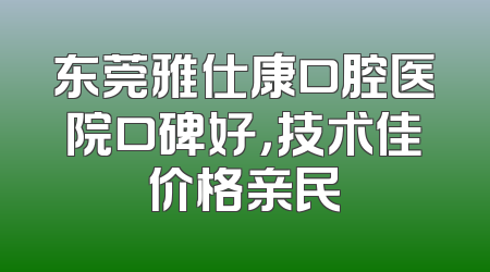 东莞雅仕康口腔医院口碑好，技术佳价格亲民