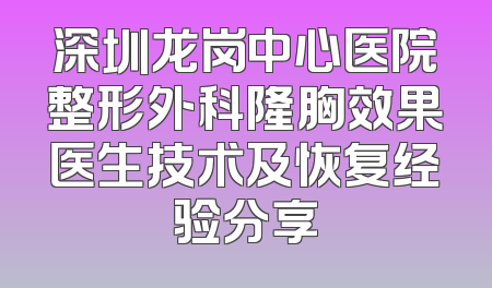 深圳龙岗中心医院整形外科隆胸效果医生技术及恢复经验分享