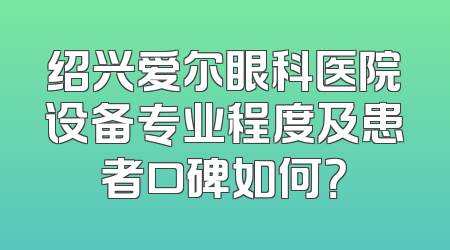 绍兴爱尔眼科医院设备专业程度及患者口碑如何？