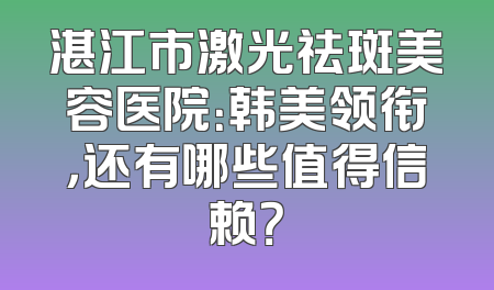 湛江市激光祛斑美容医院：韩美领衔，还有哪些值得信赖？