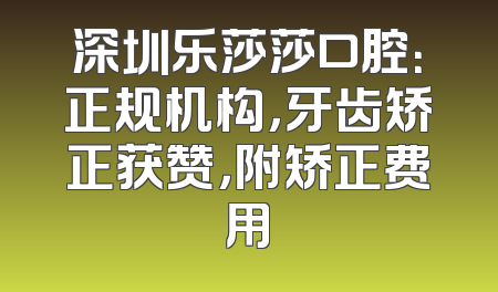深圳乐莎莎口腔：正规机构，牙齿矫正获赞，附矫正费用