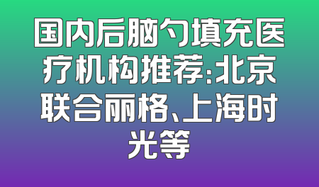国内后脑勺填充医疗机构推荐：北京联合丽格、上海时光等
