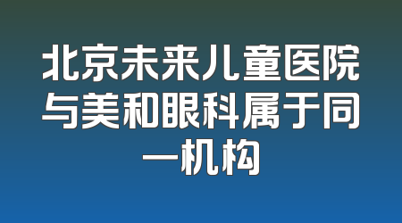 北京未来儿童医院与美和眼科属于同一机构