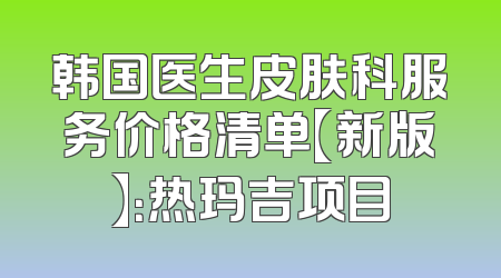 韩国医生皮肤科服务价格清单【新版】：热玛吉项目