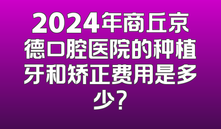 2024年商丘京德口腔医院的种植牙和矫正费用是多少？
