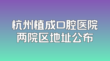 杭州植成口腔医院两院区地址公布