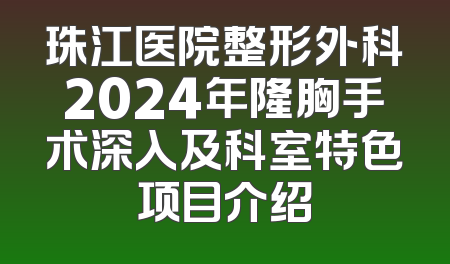 珠江医院整形外科2024年隆胸手术深入及科室特色项目介绍