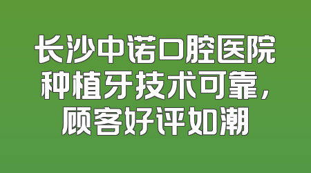 长沙中诺口腔医院种植牙技术可靠，顾客好评如潮