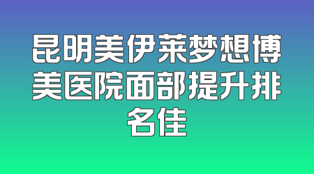 昆明美伊莱梦想博美医院面部提升排名佳