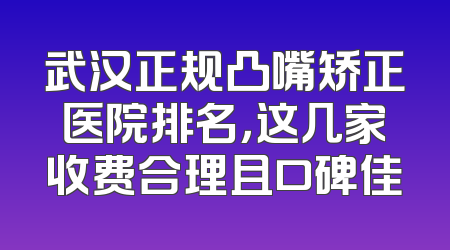 武汉正规凸嘴矫正医院排名，这几家收费合理且口碑佳