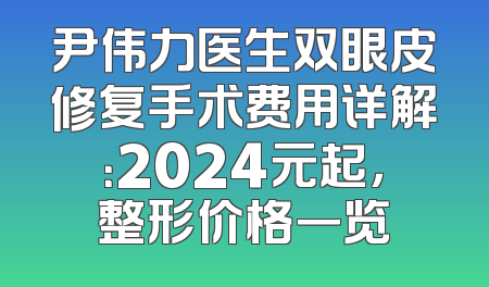 尹伟力医生双眼皮修复手术费用详解：2024元起，整形价格一览