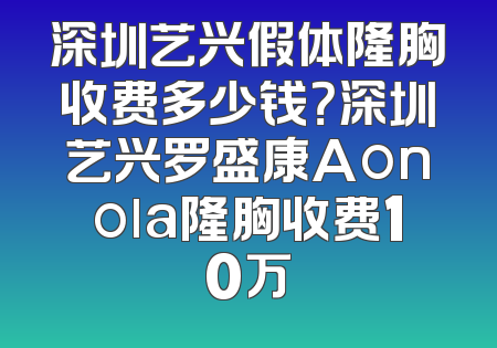 深圳艺兴假体隆胸收费多少钱？深圳艺兴罗盛康Aonola隆胸收费10万