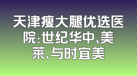 天津瘦大腿优选医院：世纪华中、美莱、与时宜美