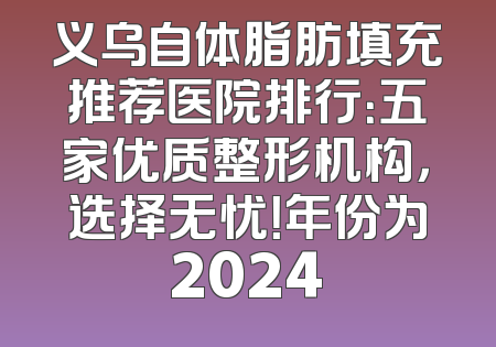 义乌自体脂肪填充推荐医院排行：五家优质整形机构，选择无忧！年份为2024