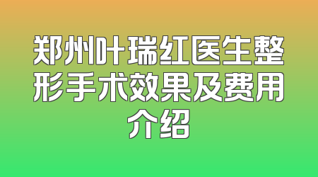 郑州叶瑞红医生整形手术效果及费用介绍