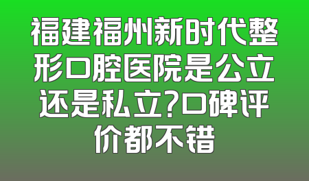 福建福州新时代整形口腔医院是公立还是私立？口碑评价都不错