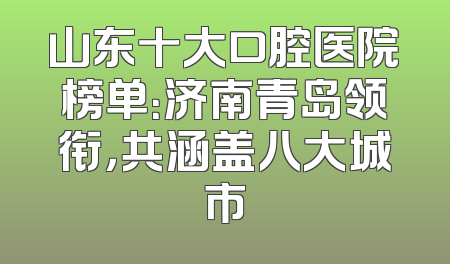 山东十大口腔医院榜单：济南青岛领衔，共涵盖八大城市