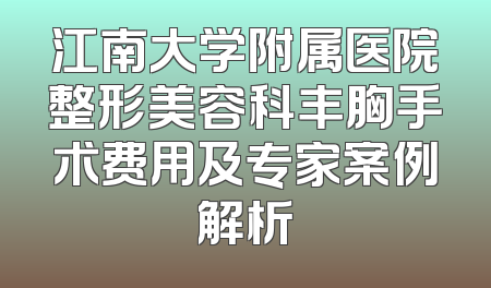 江南大学附属医院整形美容科丰胸手术费用及专家案例解析