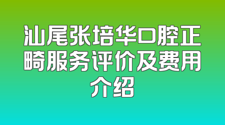汕尾张培华口腔正畸服务评价及费用介绍