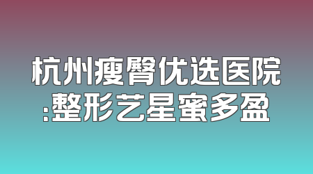 杭州瘦臀优选医院：整形艺星蜜多盈