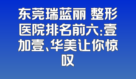 东莞瑞蓝丽瑅整形医院排名前六：壹加壹、华美让你惊叹
