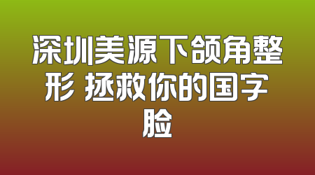 深圳美源下颌角整形 拯救你的国字脸
