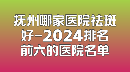 抚州哪家医院祛斑好-2024排名前六的医院名单