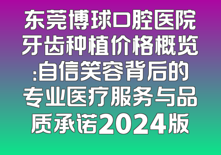 东莞博球口腔医院牙齿种植价格概览：自信笑容背后的专业医疗服务与品质承诺2024版
