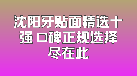 沈阳牙贴面精选十强 口碑正规选择尽在此