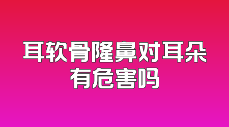 耳软骨隆鼻对耳朵有危害吗
