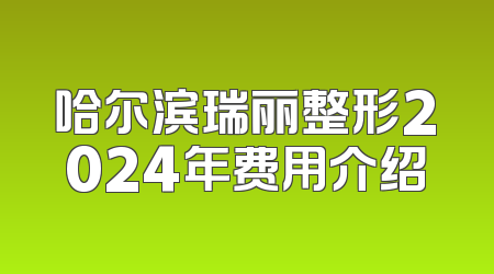 哈尔滨瑞丽整形2024年费用介绍