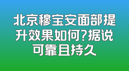 北京穆宝安面部提升效果如何？据说可靠且持久