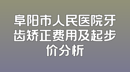 阜阳市人民医院牙齿矫正费用及起步价分析