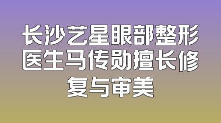 长沙艺星眼部整形医生马传勋擅长修复与审美