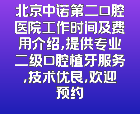 北京中诺第二口腔医院工作时间及费用介绍，提供专业二级口腔植牙服务，技术优良，欢迎预约