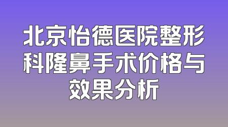 北京怡德医院整形科隆鼻手术价格与效果分析